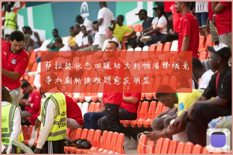萨拉赫状态回暖助力利物浦锋线竞争加剧轮换难题愈发明显