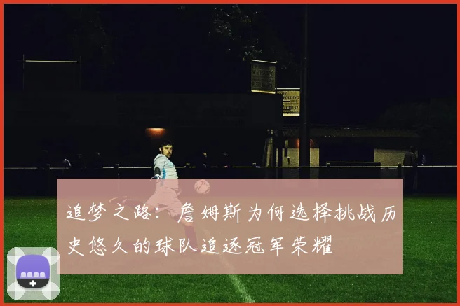 追梦之路:詹姆斯为何选择挑战历史悠久的球队追逐冠军荣耀
