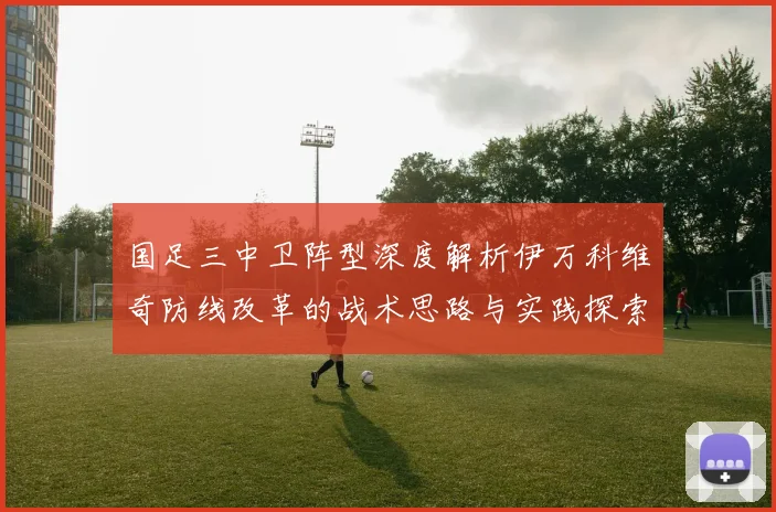国足三中卫阵型深度解析伊万科维奇防线改革的战术思路与实践探索