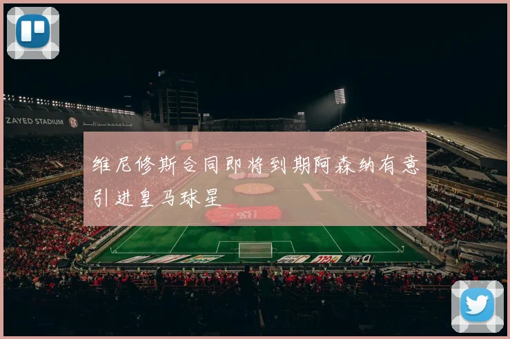维尼修斯合同即将到期阿森纳有意引进皇马球星