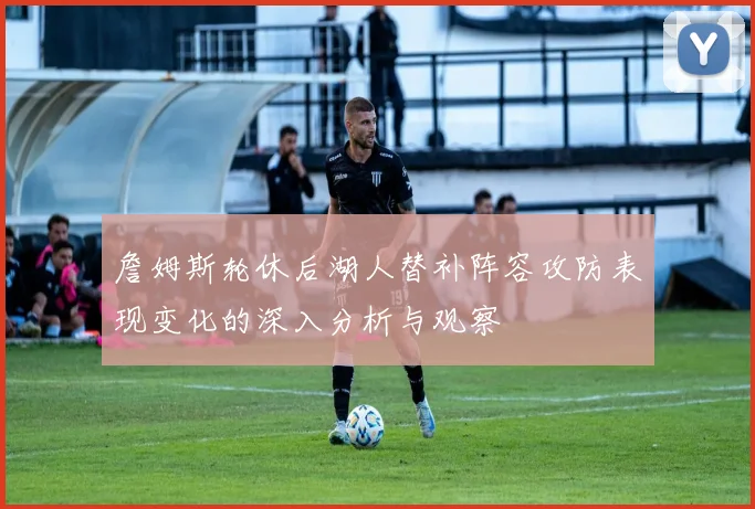 詹姆斯轮休后湖人替补阵容攻防表现变化的深入分析与观察