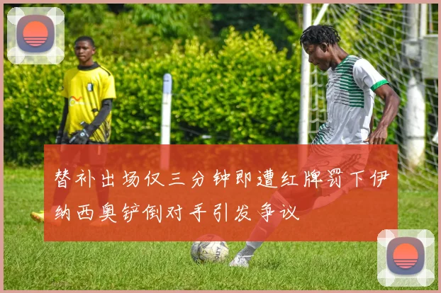 替补出场仅三分钟即遭红牌罚下伊纳西奥铲倒对手引发争议