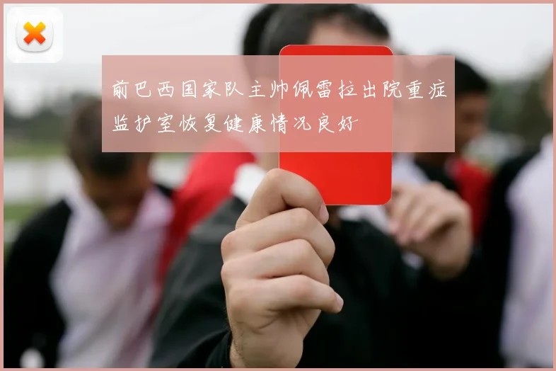 前巴西国家队主帅佩雷拉出院重症监护室恢复健康情况良好