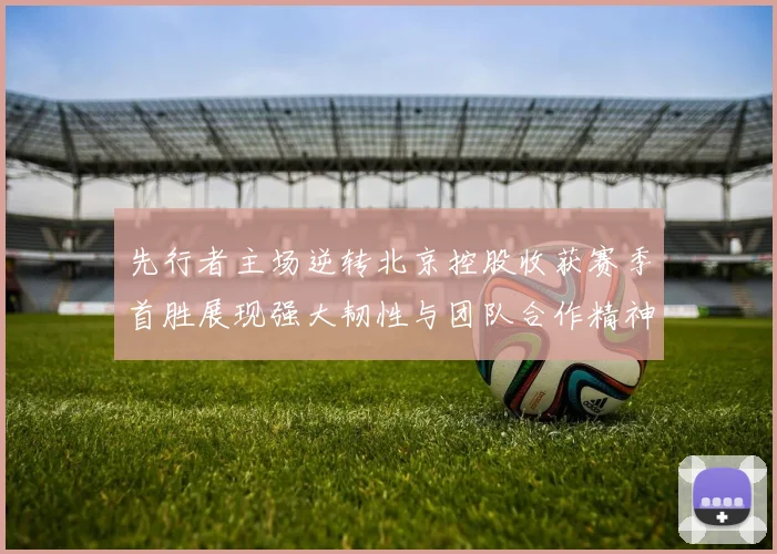 先行者主场逆转北京控股收获赛季首胜展现强大韧性与团队合作精神