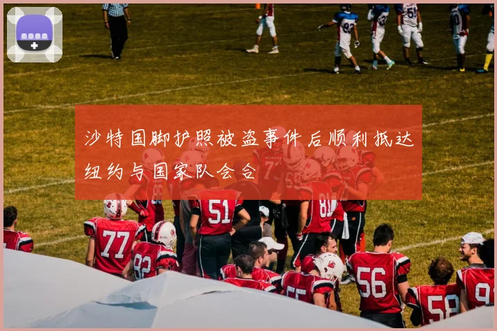 沙特国脚护照被盗事件后顺利抵达纽约与国家队会合