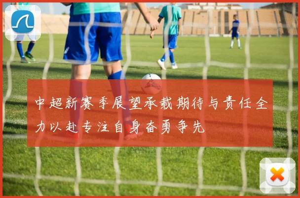 中超新赛季展望承载期待与责任全力以赴专注自身奋勇争先