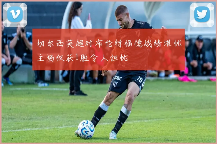 切尔西英超对布伦特福德战绩堪忧主场仅获1胜令人担忧