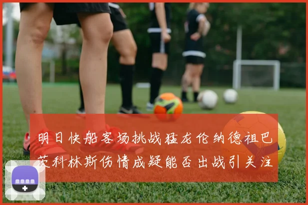 明日快船客场挑战猛龙伦纳德祖巴茨科林斯伤情成疑能否出战引关注