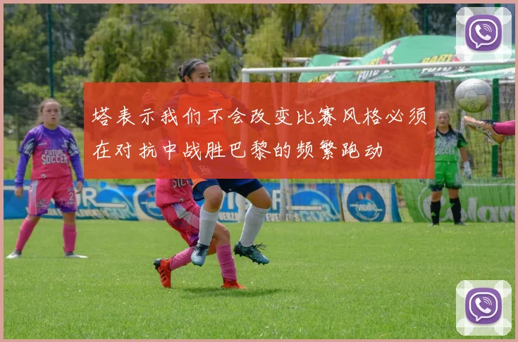 塔表示我们不会改变比赛风格必须在对抗中战胜巴黎的频繁跑动
