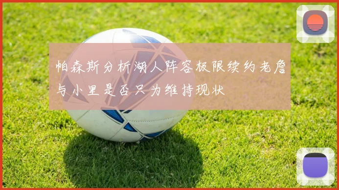 帕森斯分析湖人阵容极限续约老詹与小里是否只为维持现状