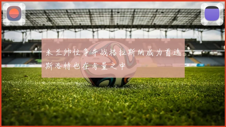 米兰帅位争夺战格拉斯纳成为首选斯洛特也在考量之中