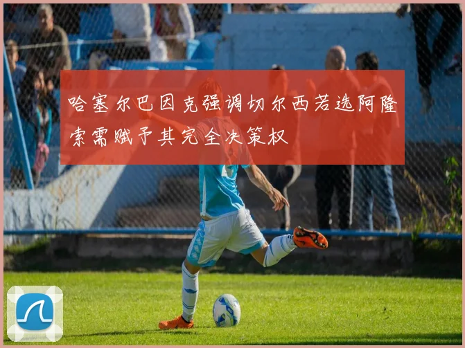 哈塞尔巴因克强调切尔西若选阿隆索需赋予其完全决策权