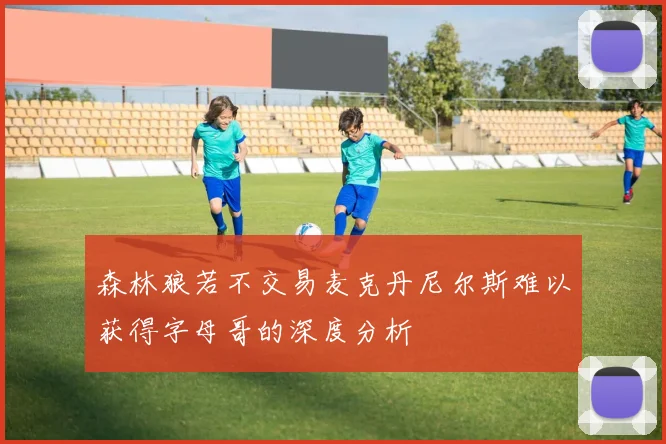 森林狼若不交易麦克丹尼尔斯难以获得字母哥的深度分析