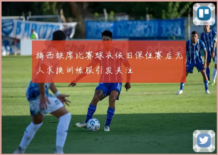 梅西缺席比赛球衣依旧保住赛后无人求换训练服引发关注