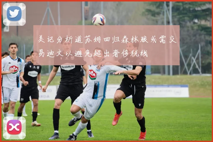 美记分析道苏姆回归森林狼或需交易迪文以避免超出奢侈税线