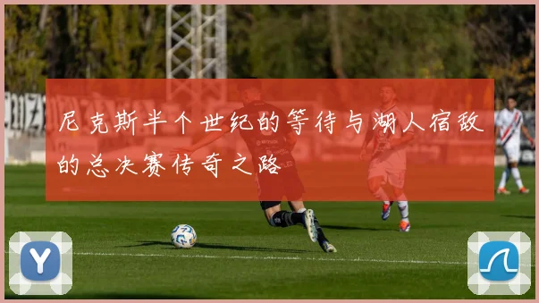 尼克斯半个世纪的等待与湖人宿敌的总决赛传奇之路