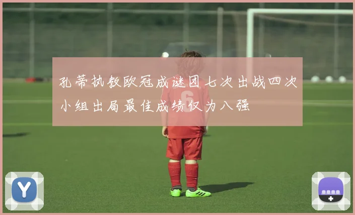 孔蒂执教欧冠成谜团七次出战四次小组出局最佳成绩仅为八强