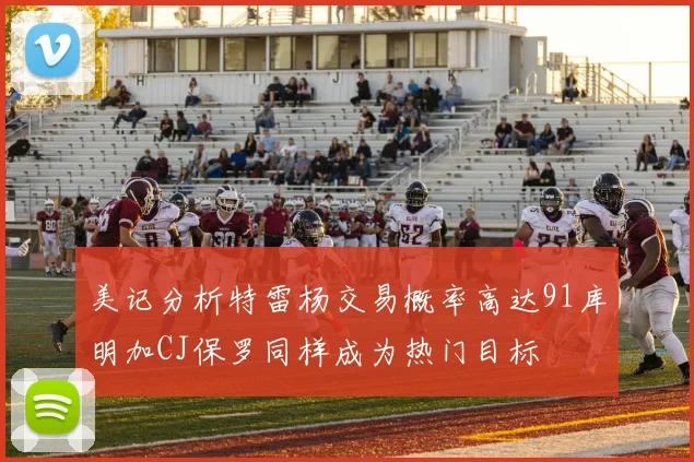 美记分析特雷杨交易概率高达91库明加CJ保罗同样成为热门目标