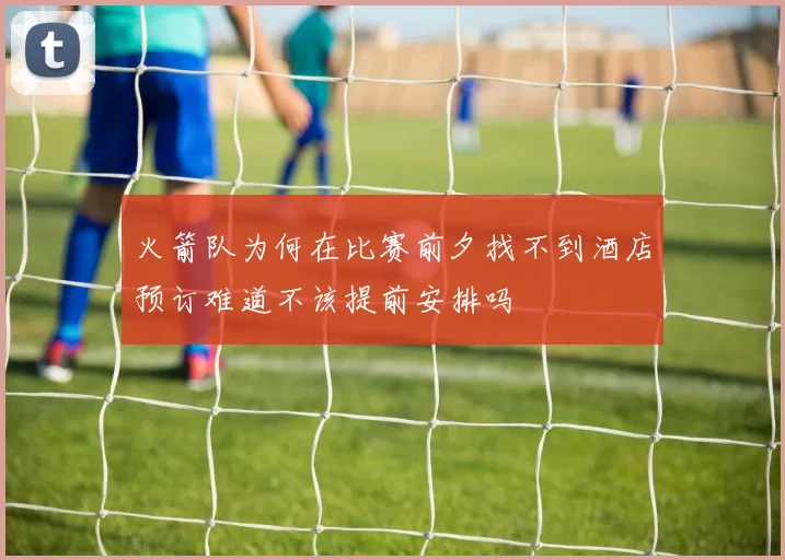 火箭队为何在比赛前夕找不到酒店预订难道不该提前安排吗
