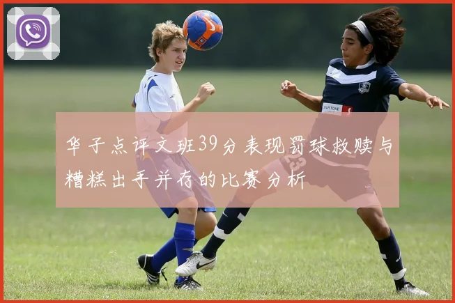 华子点评文班39分表现罚球救赎与糟糕出手并存的比赛分析