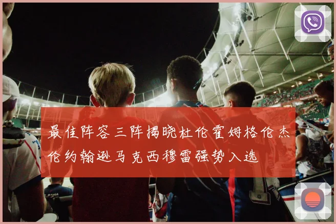 最佳阵容三阵揭晓杜伦霍姆格伦杰伦约翰逊马克西穆雷强势入选