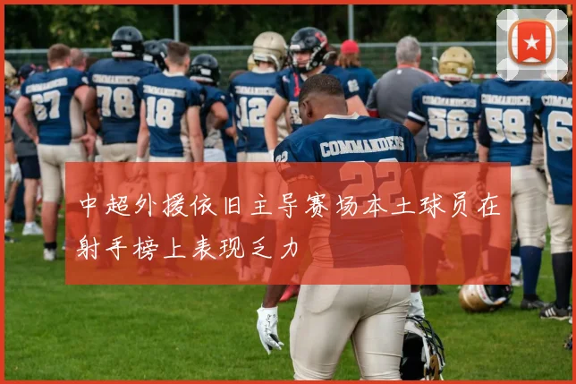 中超外援依旧主导赛场本土球员在射手榜上表现乏力