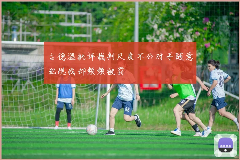 古德温批评裁判尺度不公对手随意犯规我却频频被罚