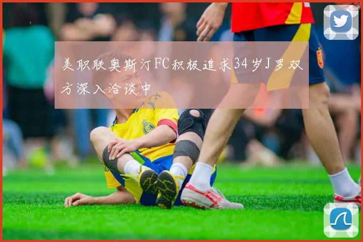 美职联奥斯汀FC积极追求34岁J罗双方深入洽谈中
