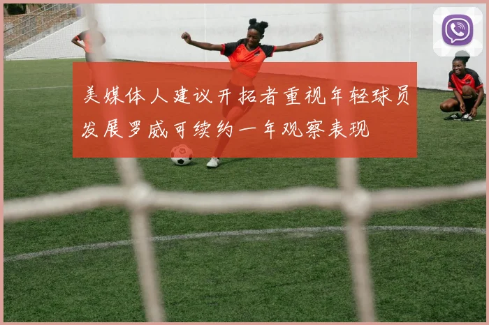 美媒体人建议开拓者重视年轻球员发展罗威可续约一年观察表现