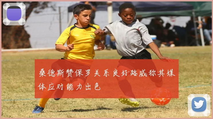 桑德斯赞保罗关系良好路威称其媒体应对能力出色