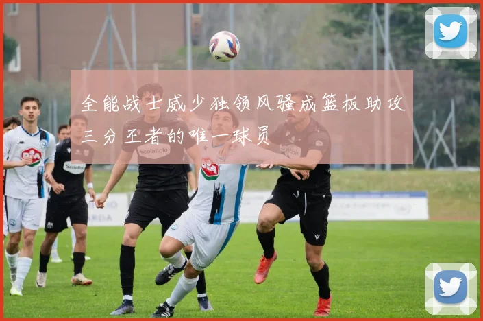 全能战士威少独领风骚成篮板助攻三分王者的唯一球员