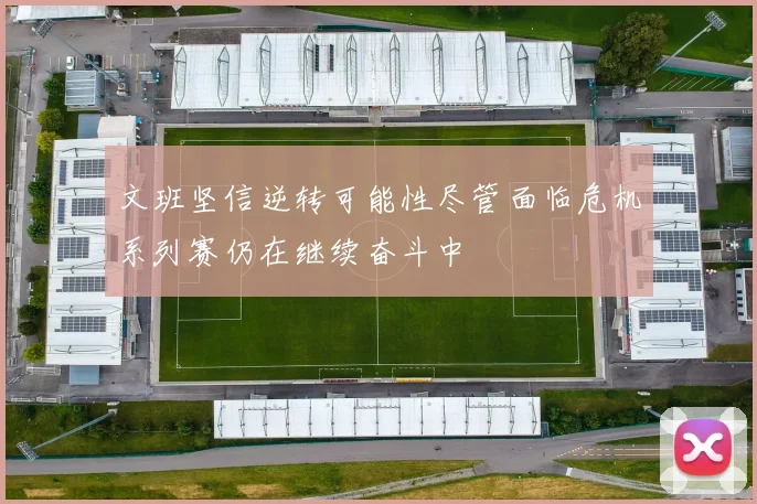 文班坚信逆转可能性尽管面临危机系列赛仍在继续奋斗中