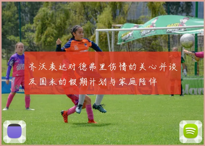 齐沃表达对德弗里伤情的关心并谈及国米的假期计划与家庭陪伴