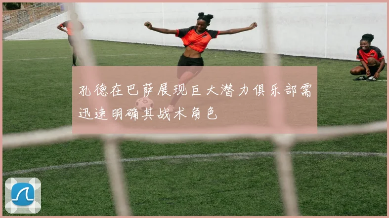 孔德在巴萨展现巨大潜力俱乐部需迅速明确其战术角色
