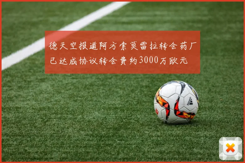 德天空报道阿方索莫雷拉转会药厂已达成协议转会费约3000万欧元