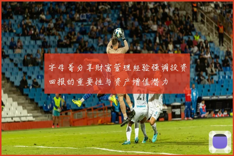 字母哥分享财富管理经验强调投资回报的重要性与资产增值潜力
