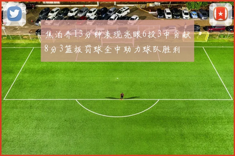 焦泊乔13分钟表现亮眼6投3中贡献8分3篮板罚球全中助力球队胜利